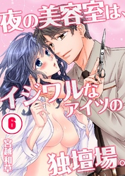 夜の美容室は、イジワルなアイツの独壇場。 6巻