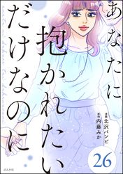 あなたに抱かれたいだけなのに（分冊版）　【第26話】