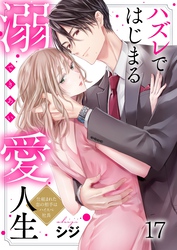 ハズレではじまる溺愛人生～仕組まれた恋の相手はハイスぺ社長１７
