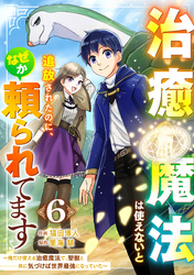 治癒魔法は使えないと追放されたのに、なぜか頼られてます～俺だけ使える治癒魔法で、聖獣と共に気づけば世界最強になっていた～【分冊版】6巻