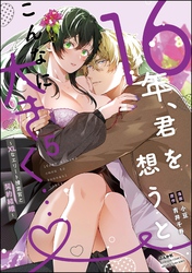 16年、君を想うとこんなに大きく… ～XLなエリート捜査官と契約結婚～【電子限定かきおろし小説付】　（5）
