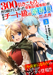 【期間限定　無料お試し版】300年引きこもり、作り続けてしまった骨董品《魔導具》が、軒並みチート級の魔導具だった件（３）