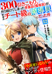 【期間限定　無料お試し版】300年引きこもり、作り続けてしまった骨董品《魔導具》が、軒並みチート級の魔導具だった件（１２）