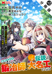 追放されたおっさん鍛冶師、なぜか伝説の大名工になる～昔おもちゃの武器を造ってあげた子供たちが全員英雄になっていた～（コミック） 分冊版 12
