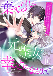 棄てられた元聖女が幸せになるまで～呪われた元天才魔術師様との同居生活は甘甘すぎて身が持ちません！！～【分冊版】10話