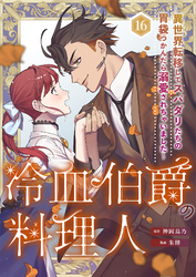 冷血伯爵の料理人～異世界転移してスパダリたちの胃袋つかんだら溺愛されちゃいました～（16）