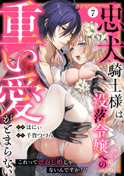 忠犬騎士様は没落令嬢への重い愛がとまらない これって恩返し婚じゃないんですか！？(7)