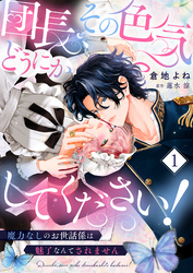 団長、その色気どうにかしてください！～魔力なしのお世話係は魅了なんてされません～