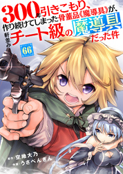 300年引きこもり、作り続けてしまった骨董品《魔導具》が、軒並みチート級の魔導具だった件（66）